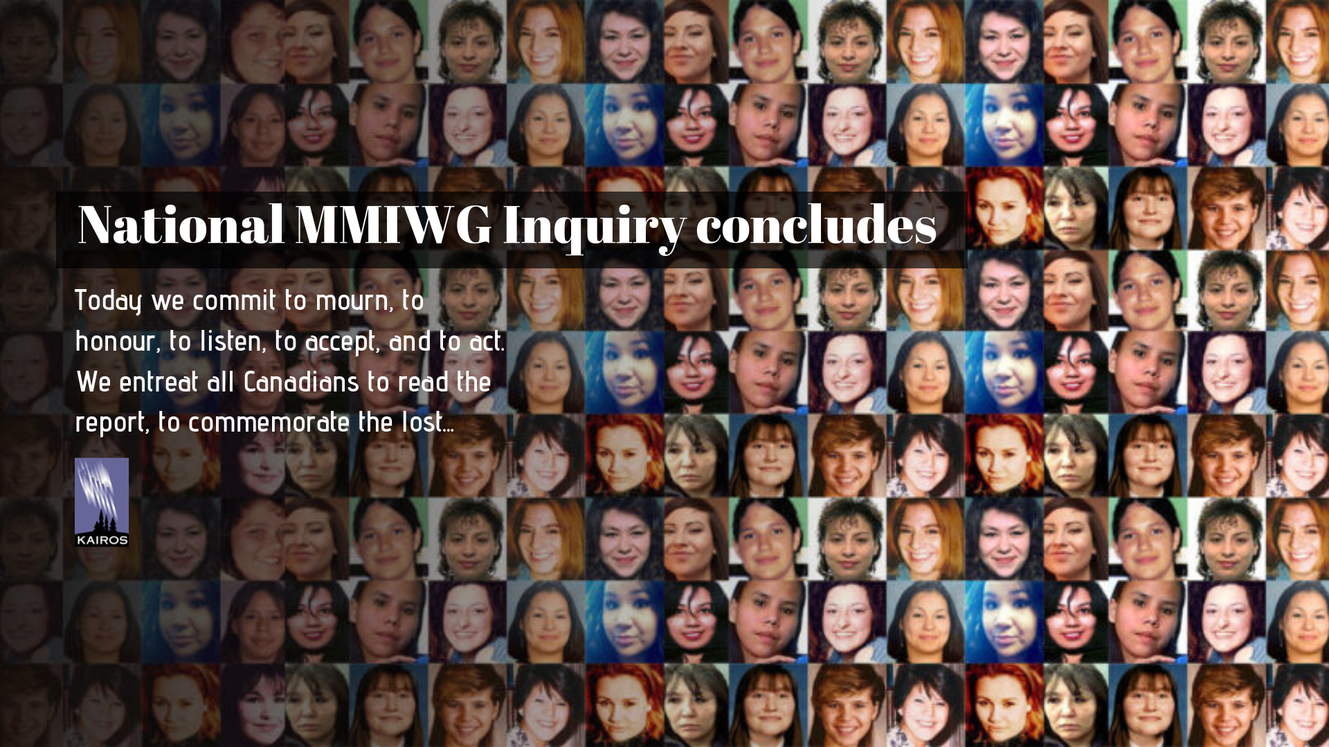 National MMIWG Inquiry Concludes. Today we commit to mourn, to listen, to accept, and to act. We entreat all Canadians to read the report, to commemorate the lost... 'collage of missing and murdered women and girls'